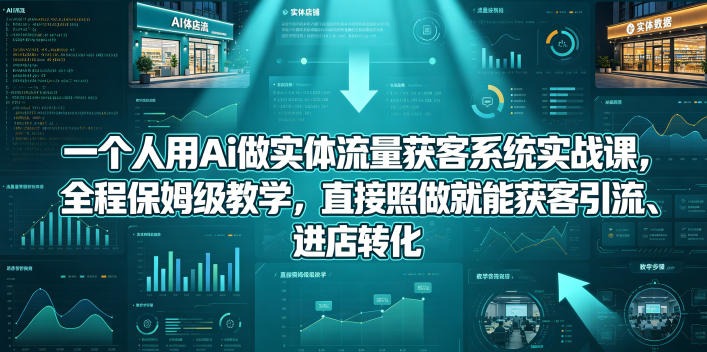 一个人用Ai做实体流量获客系统实战课，全程保姆级教学，直接照做就能获客引流、进店转化-520资源库