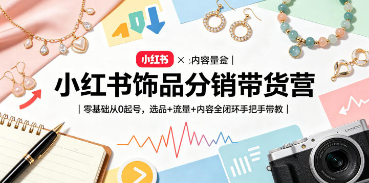 小红书饰品分销带货营｜零基础从0起号，选品+流量+内容全闭环手把手带教-520资源库