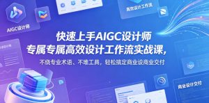 快速上手AIGC设计师专属高效设计工作流实战课，不绕专业术语、不堆工具，轻松搞定商业设计交付-520资源库