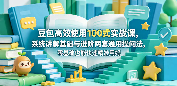 豆包高效使用100式实战课，系统讲解基础与进阶两套通用提问法，零基础也能快速精准用好豆包-520资源库