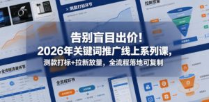 告别盲目出价！2026年关键词推广线上系列课，测款打标+拉新放量，全流程落地可复制-520资源库