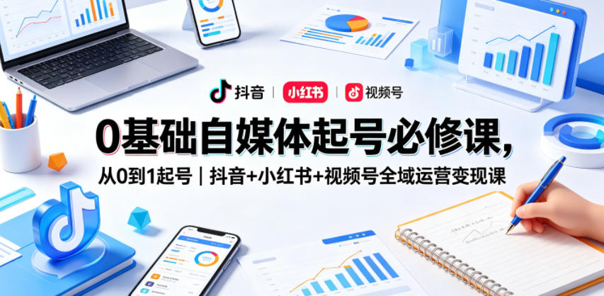 0基础自媒体起号必修课，从0到1起号｜抖音+小红书+视频号全域运营变现课-520资源库