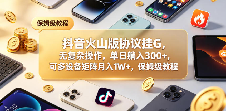 抖音火山版协议挂G，无复杂操作，单日躺入300+，可多设备矩阵月入1W+，保姆级教程【揭秘】-520资源库