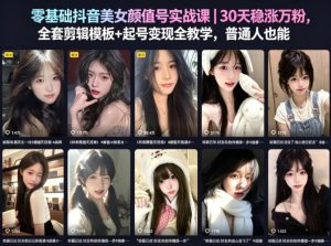 零基础抖音美女颜值号实战课｜30天稳涨万粉，全套剪辑模板+起号变现全教学，普通人也能复制-520资源库