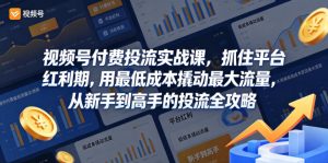 视频号付费投流实战课，抓住平台红利期，用最低成本撬动最大流量，从新手到高手的投流全攻略-520资源库