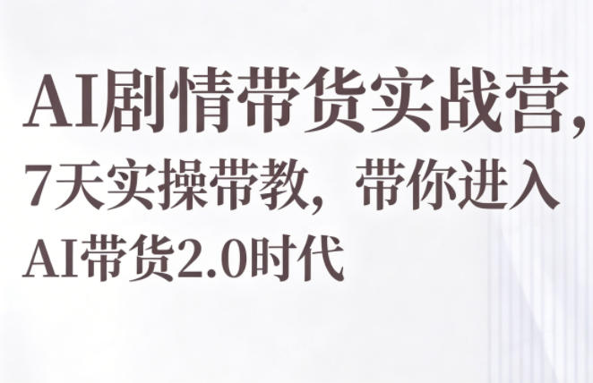 AI剧情带货实战营，7天实操带教，带你进入AI带货2.0时代-520资源库