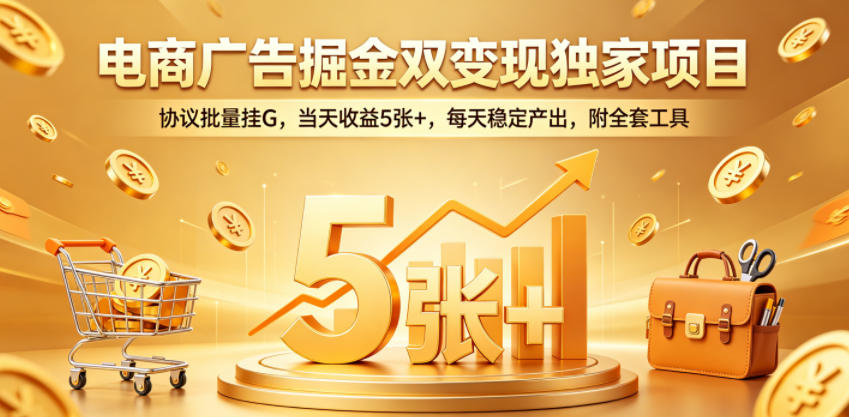 电商广告掘金双变现独家项目，协议批量挂G，当天收益5张+，每天稳定产出，附全套工具【揭秘】-520资源库