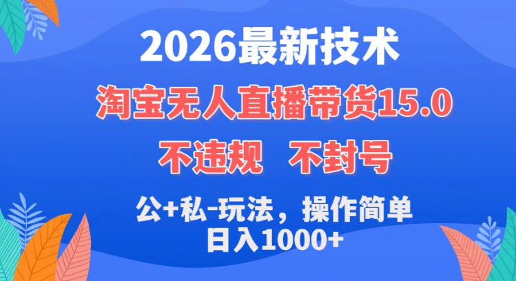 2026最新技术，淘宝无人直播带货15.0，不封号，不违规，公+私玩法，操作简单，日入1k+【揭秘】-520资源库