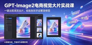 GPT-Image2电商视觉大片实战课，一键出图高效出片，彻底告别手动繁琐修图-520资源库