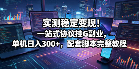 实测稳定变现！一站式协议挂G副业，单机日入300+，配套脚本完整教程【揭秘】-520资源库