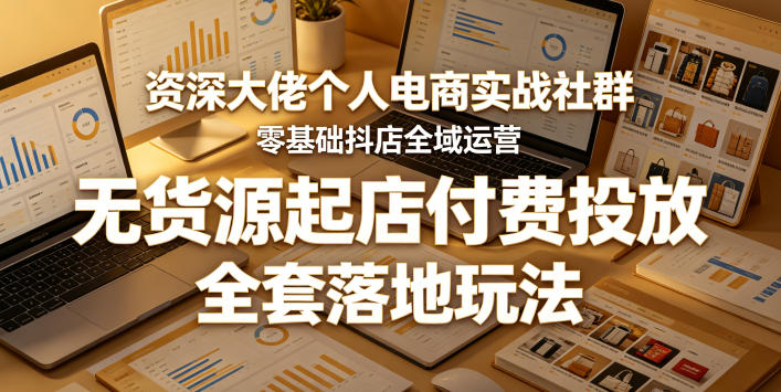 资深大佬个人电商实战社群，零基础抖店全域运营，无货源起店付费投放，全套落地玩法-520资源库