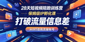 28天短视频陪跑训练营，保姆级IP孵化课，打破流量信息差，从0打造高流量账号-520资源库