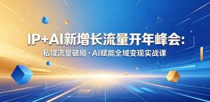 IP+AI新增长流量开年峰会：私域流量破局・AI赋能全域变现实战课-520资源库