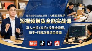 短视频带货全能实战课｜大佬独家教学，真人出镜+实拍+投放全流程，快手+抖音双赛道全覆盖-520资源库