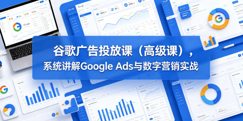 谷歌广告投放课（高级课），系统讲解Google Ads与数字营销实战-520资源库