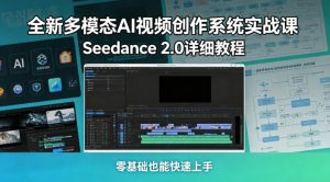 全新多模态AI视频创作系统实战课，Seedance 2.0详细教程，零基础也能快速上手-520资源库
