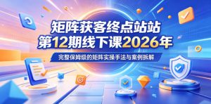 矩阵获客终点站第12期线下课2026年5月22-23号，完整保姆级的矩阵实操手法与案例拆解-520资源库