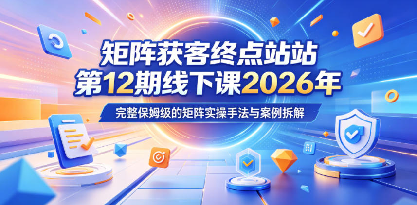 矩阵获客终点站第12期线下课2026年5月22-23号，完整保姆级的矩阵实操手法与案例拆解-520资源库