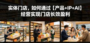 实体门店，如何通过【产品+IP+AI】经营实现门店长效盈利-520资源库