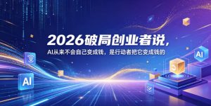 2026破局创业者说，AI从来不会自己变成钱，是行动者把它变成钱的【文档】-520资源库