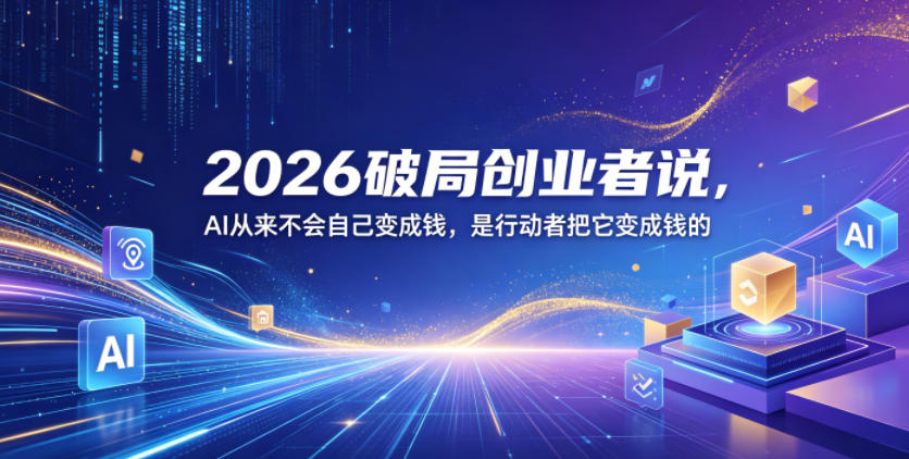 2026破局创业者说，AI从来不会自己变成钱，是行动者把它变成钱的【文档】-520资源库