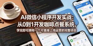 AI微信小程序开发实战：从0到1开发咖啡点餐系统，学完即可拥有一个可直接上线运营的完整项目-520资源库