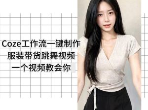 Coze工作流一键制作服装带货跳舞视频一个视频教会你，全程无需手动剪辑-520资源库