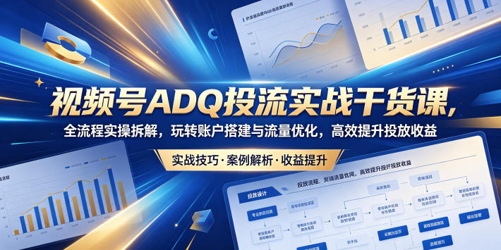 视频号ADQ投流实战干货课，全流程实操拆解，玩转账户搭建与流量优化，高效提升投放收益-520资源库
