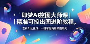即梦AI控图大师课｜精准可控出图进阶教程，告别AI乱生成，一键拿捏商用精图能力-520资源库