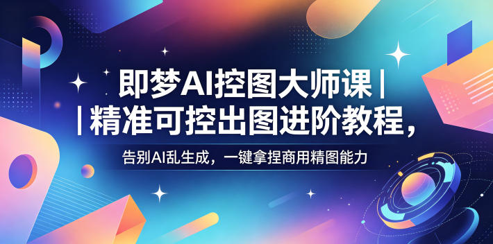即梦AI控图大师课｜精准可控出图进阶教程，告别AI乱生成，一键拿捏商用精图能力-520资源库