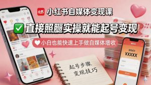 小红书自媒体变现课，直接照搬实操就能起号变现，小白也能快速上手做自媒体增收-520资源库
