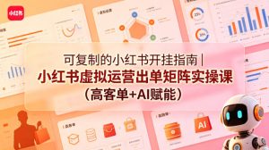 可复制的小红书开挂指南｜小红书虚拟运营出单矩阵实操课（高客单+AI赋能）-520资源库