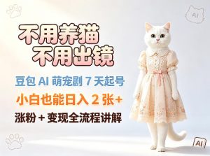 不用养猫不用出镜，豆包AI萌宠剧7天起号，小白也能日入2张+，涨粉+变现全流程讲解-520资源库