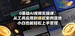 0基础AI视频实操课，从工具应用到爆款案例落地，小白也能轻松上手变现-520资源库