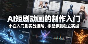 AI短剧动画的制作入门，小白入门到实战进阶，零起步到独立实操-520资源库