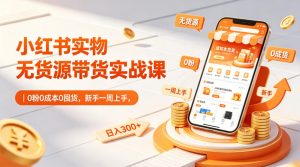 小红书实物无货源带货实战课｜0粉0成本0囤货，新手一周上手，日入300+-520资源库