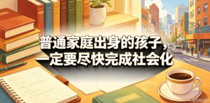 付费文章:普通家庭出身的孩子,一定要尽快完成社会化-520资源库