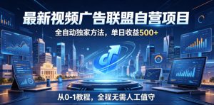 最新视频广告联盟自营项目，全自动独家方法，单日收益500+，从0-1教程，全程无需人工值守【揭秘】-520资源库