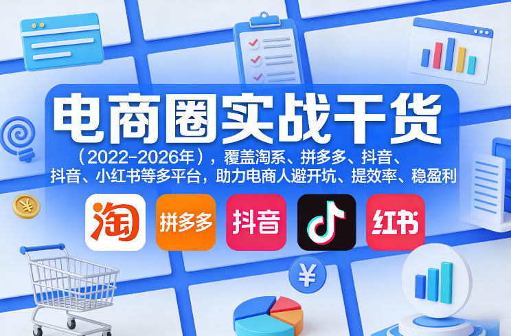 电商圈实战干货（2023-2026年），覆盖淘系、拼多多、抖音、小红书等多平台，助力电商人避开坑、提效率、稳盈利（更新06月07日）-520资源库