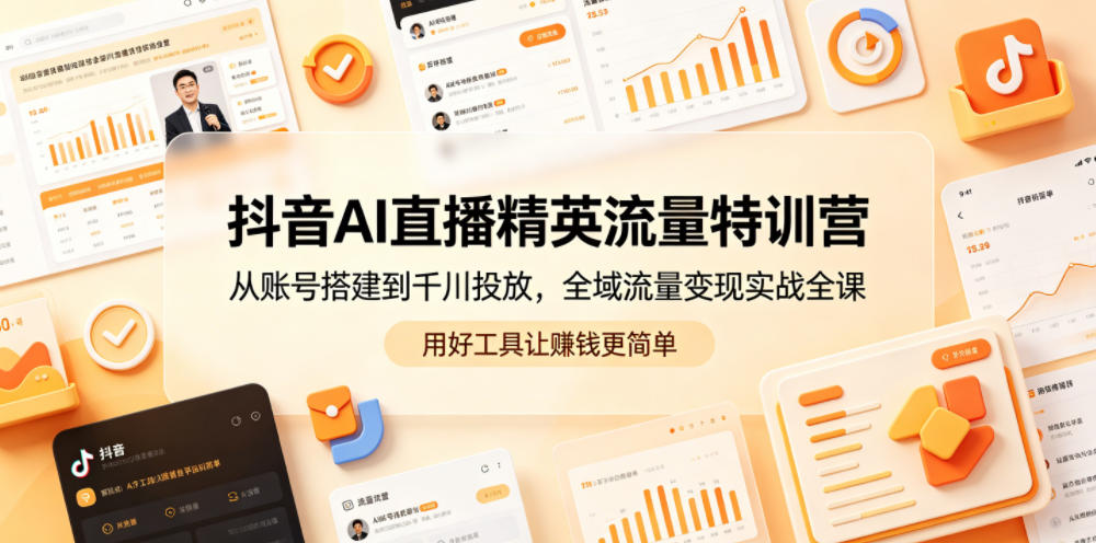 抖音AI直播精英流量特训营，从账号搭建到千川投放，全域流量变现实战全课，用好工具让賺钱更简单-520资源库