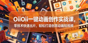 OiiOii一键动画创作实战课,零技术快速出片,轻松打造创意动画短视频-520资源库