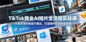 TikTok商业AI短片全流程实战课，从需求策划到成片输出，打造海外优质商业视频-520资源库